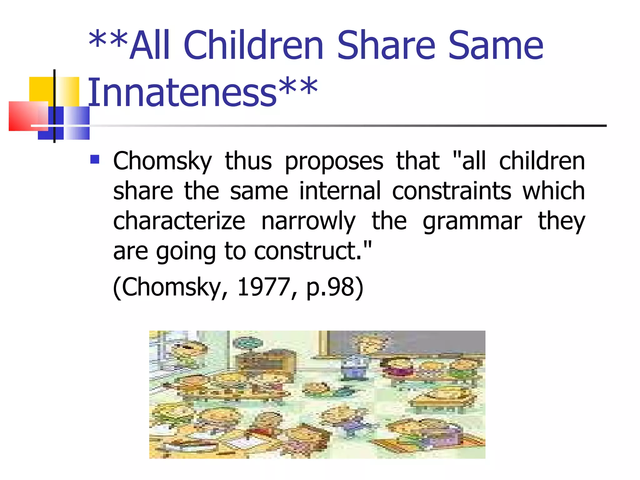 **All Children Share Same Innateness** Chomsky thus proposes that "all children share the same internal constraints which characterize narrowly the grammar they are going to construct."  (Chomsky, 1977, p.98)  