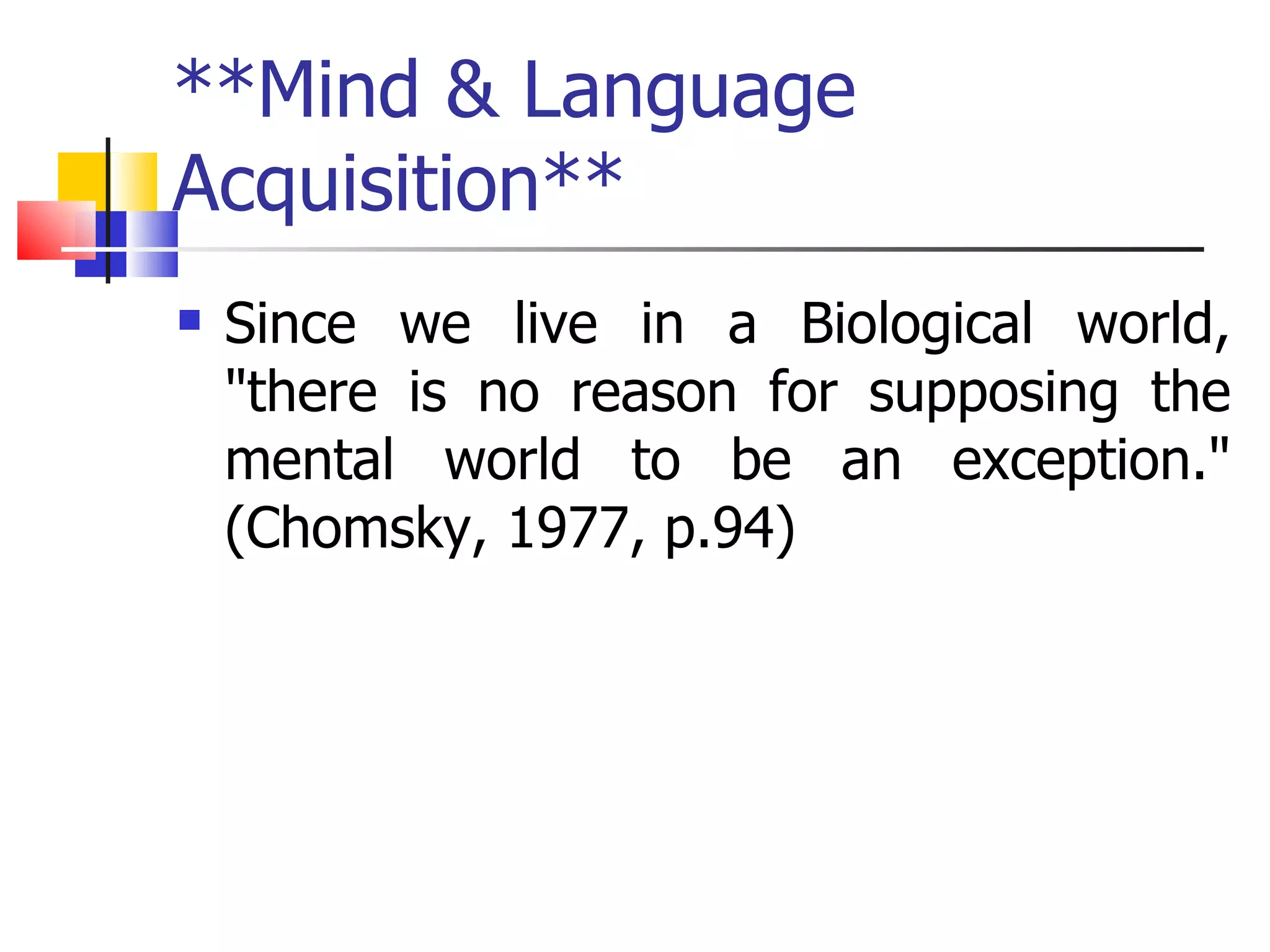 **Mind & Language Acquisition** Since we live in a Biological world, "there is no reason for supposing the mental world to be an exception." (Chomsky, 1977, p.94)  