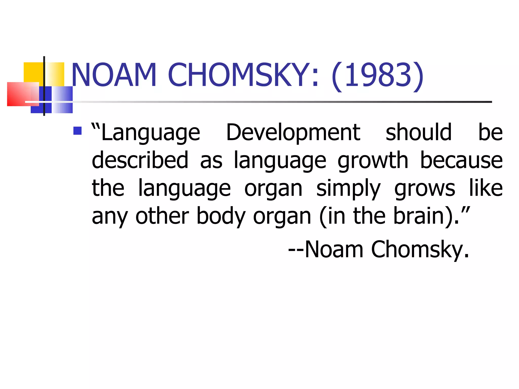 NOAM CHOMSKY: (1983) “ Language Development should be described as language growth because the language organ simply grows like any other body organ (in the brain).” --Noam Chomsky. 