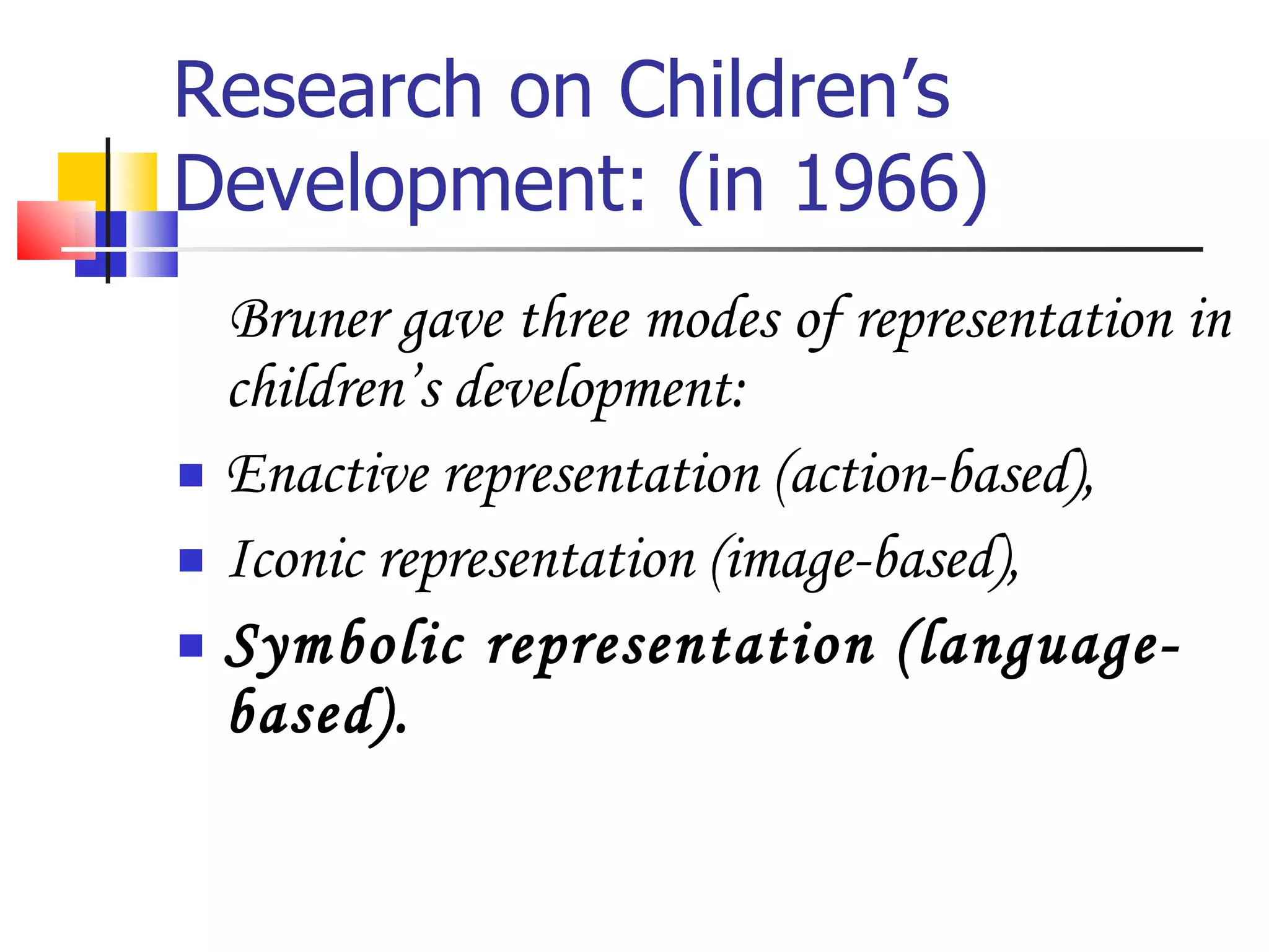 Research on Children’s Development: (in 1966) Bruner gave three modes of representation in children’s development: Enactive representation (action-based), Iconic representation (image-based), Symbolic representation (language-based).  