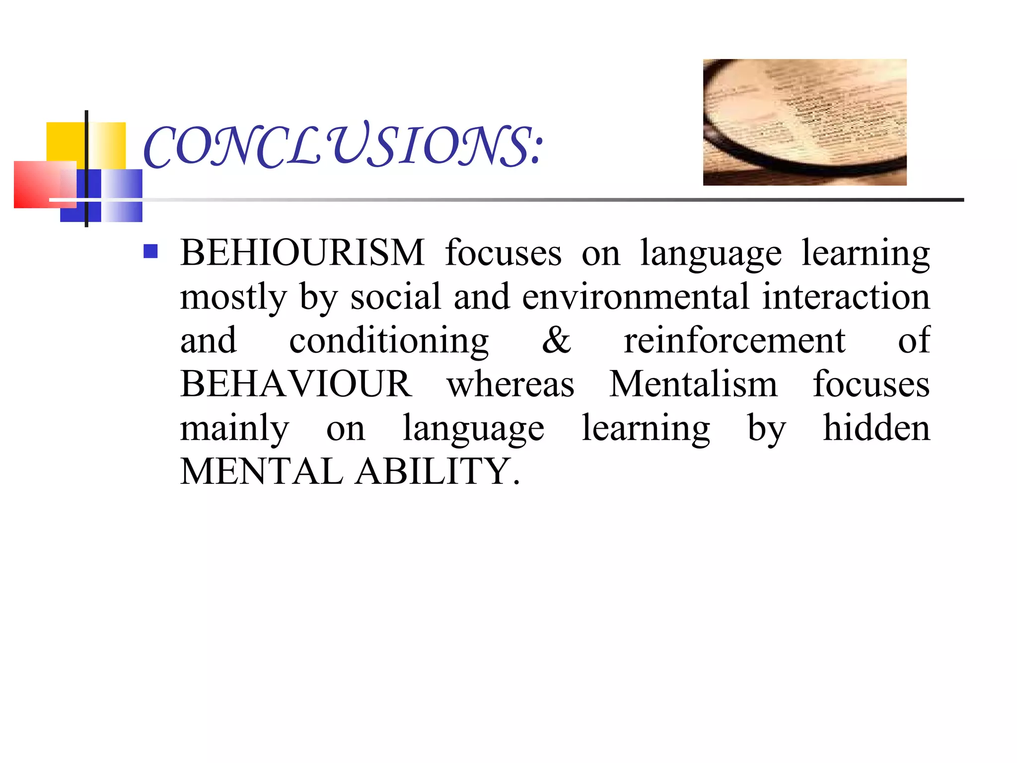 CONCLUSIONS: BEHIOURISM focuses on language learning mostly by social and environmental interaction and conditioning & reinforcement of BEHAVIOUR whereas Mentalism focuses mainly on language learning by hidden MENTAL ABILITY. 