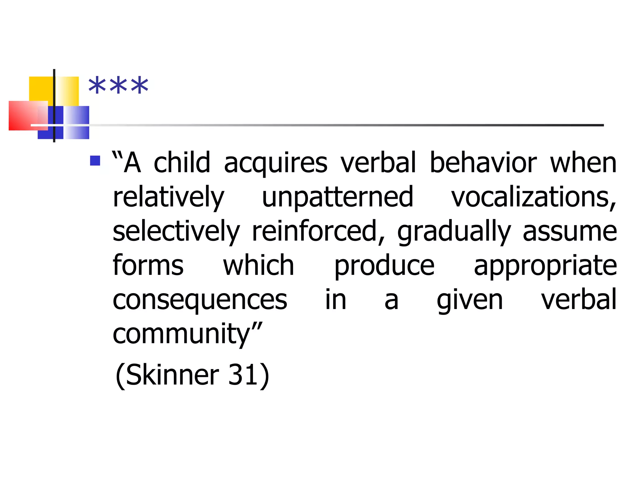 *** “ A child acquires verbal behavior when relatively unpatterned vocalizations, selectively reinforced, gradually assume forms which produce appropriate consequences in a given verbal community”  (Skinner 31)  