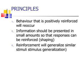 PRINCIPLES Behaviour that is positively reinforced will reoccur Information should be presented in small amounts so that responses can be reinforced (shaping) Reinforcement will generalize similar stimuli stimulus generalization) 