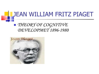 JEAN WILLIAM FRITZ PIAGET THEORY OF COGNITIVE DEVELOPMET 1896-1980 
