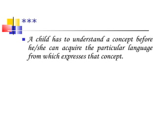 *** A child has to understand a concept before he/she can acquire the particular language from which expresses that concept. 