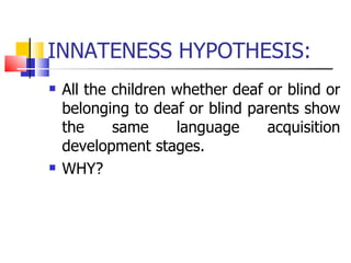 INNATENESS HYPOTHESIS: All the children whether deaf or blind or belonging to deaf or blind parents show the same language acquisition development stages. WHY? 