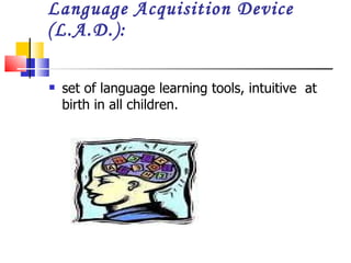 Language Acquisition Device (L.A.D.):  set of language learning tools, intuitive  at birth in all children. 