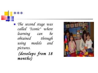 *** The second stage was called "Iconic" where learning can be obtained through using models and pictures. (develops from 18 months) 