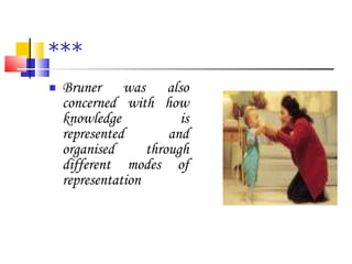*** Bruner was also concerned with how knowledge is represented and organised through different modes of representation 