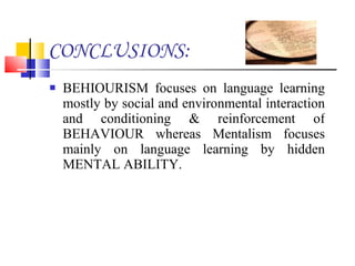 CONCLUSIONS: BEHIOURISM focuses on language learning mostly by social and environmental interaction and conditioning & reinforcement of BEHAVIOUR whereas Mentalism focuses mainly on language learning by hidden MENTAL ABILITY. 