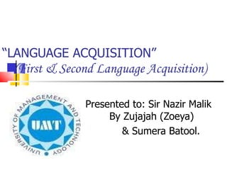 “ LANGUAGE ACQUISITION”   (First & Second Language Acquisition) Presented to: Sir Nazir Malik  By Zujajah (Zoeya) & Sumera Batool. 