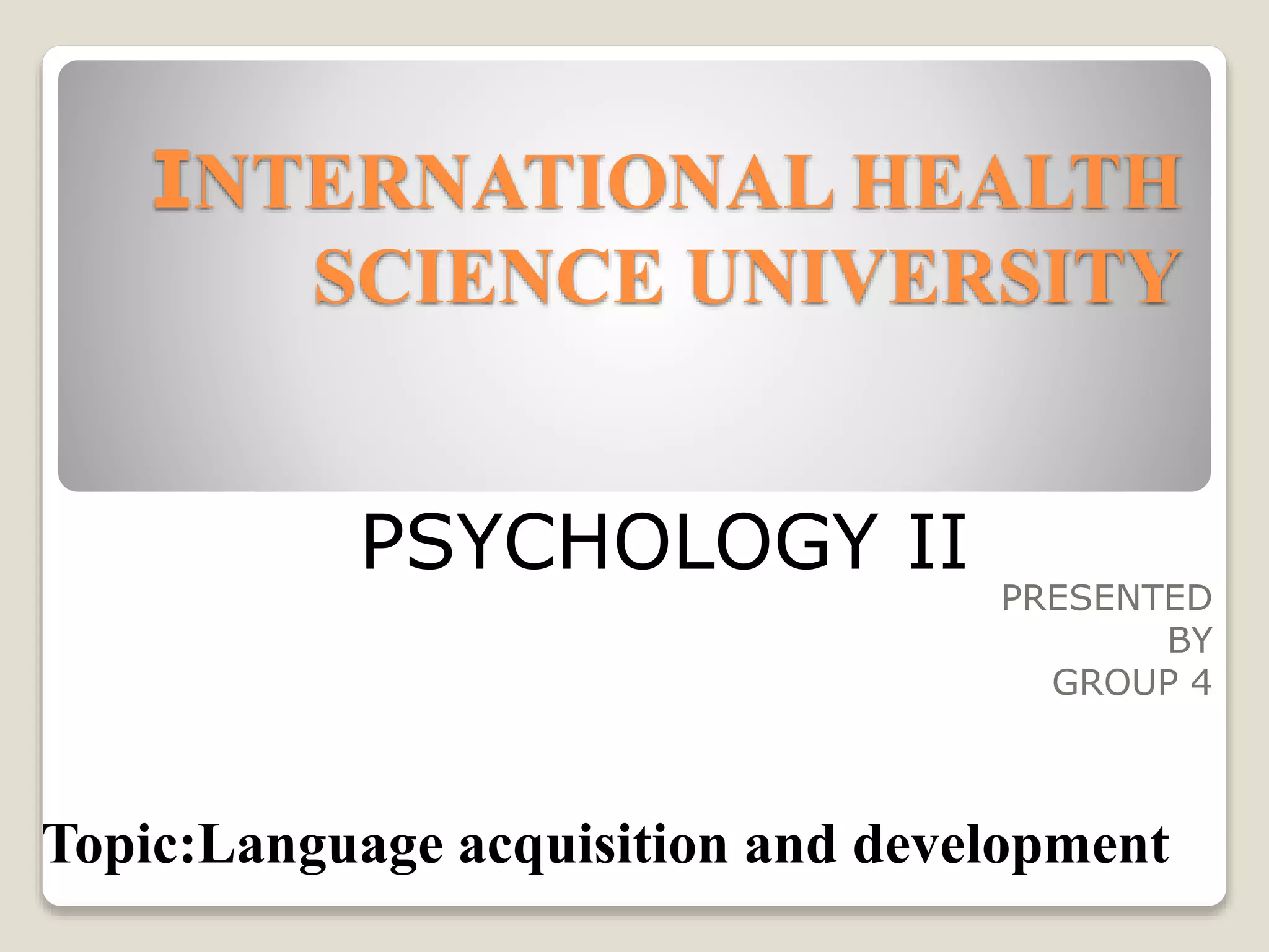 INTERNATIONAL HEALTH
SCIENCE UNIVERSITY
PRESENTED
BY
GROUP 4
PSYCHOLOGY II
Topic:Language acquisition and development
 