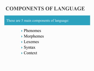 These are 5 main components of language:
 Phenomes
 Morphemes
 Lexemes
 Syntax
 Context
 