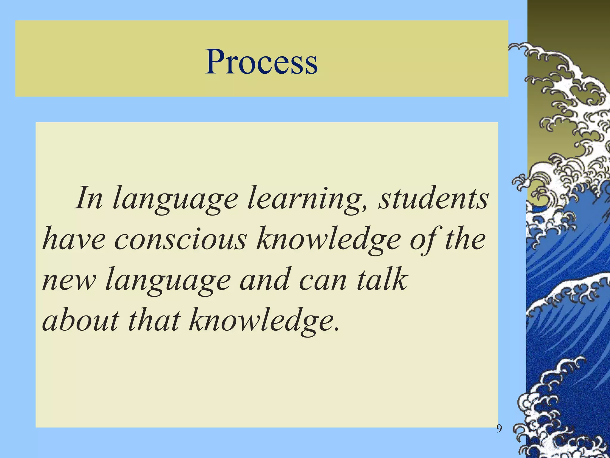Process
In language learning, students
have conscious knowledge of the
new language and can talk
about that knowledge.
9