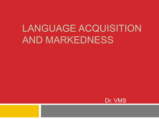 LANGUAGE ACQUISITION
AND MARKEDNESS
Dr. VMS
 