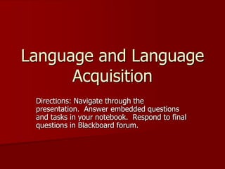 Language and Language
      Acquisition
 Directions: Navigate through the
 presentation. Answer embedded questions
 and tasks in your notebook. Respond to final
 questions in Blackboard forum.
 
