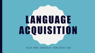 LANGUAGE
ACQUISITION
J U L I E M A E G AV I O L A ; F O R E D U C 2 0 2
 