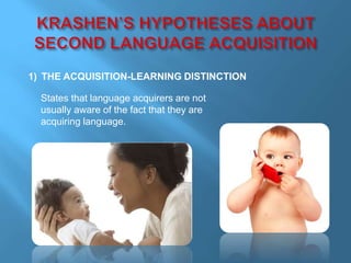 1) THE ACQUISITION-LEARNING DISTINCTION 
States that language acquirers are not 
usually aware of the fact that they are 
acquiring language. 
 