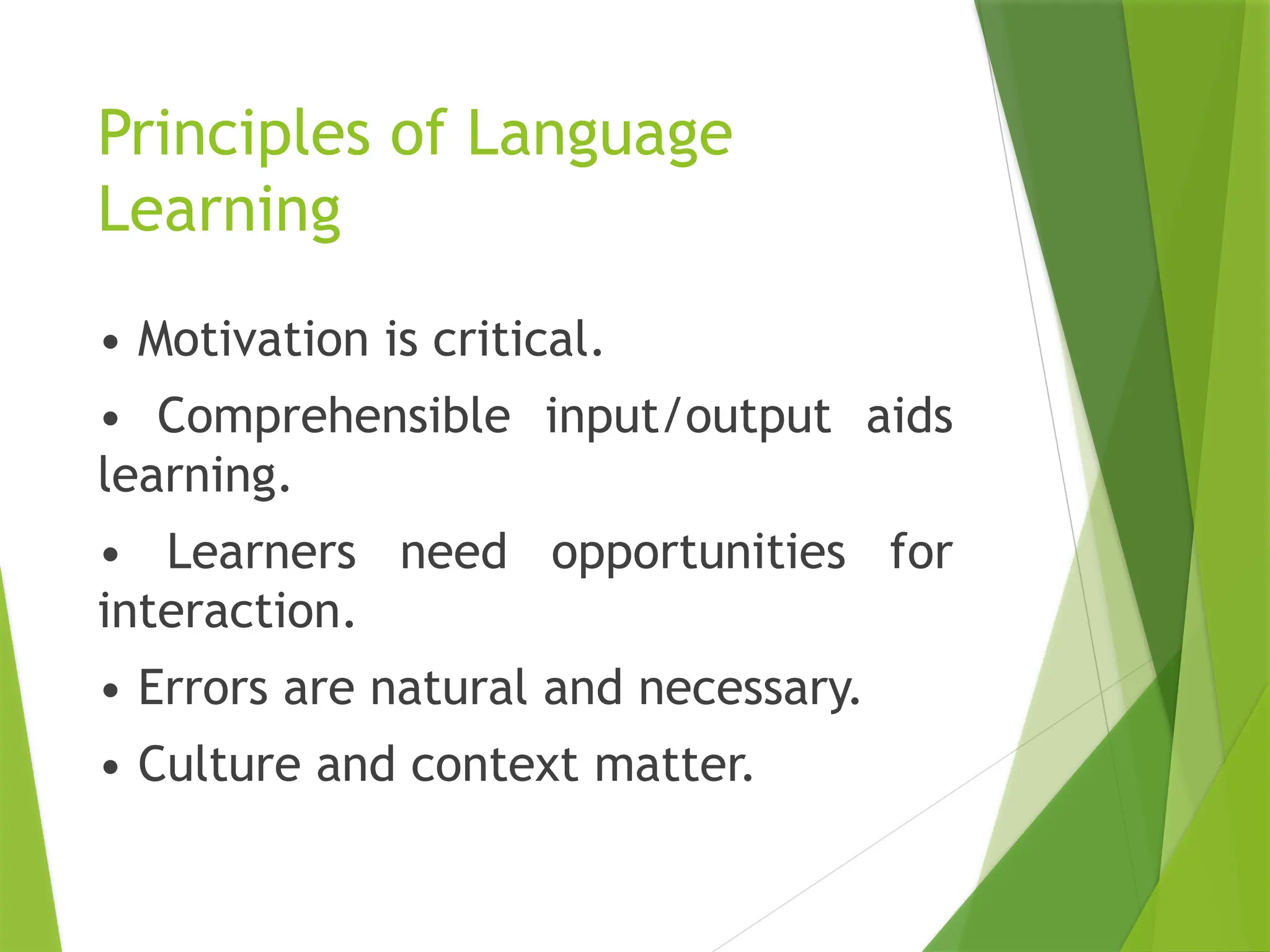 Principles of Language
Learning
• Motivation is critical.
• Comprehensible input/output aids
learning.
• Learners need opportunities for
interaction.
• Errors are natural and necessary.
• Culture and context matter.
 