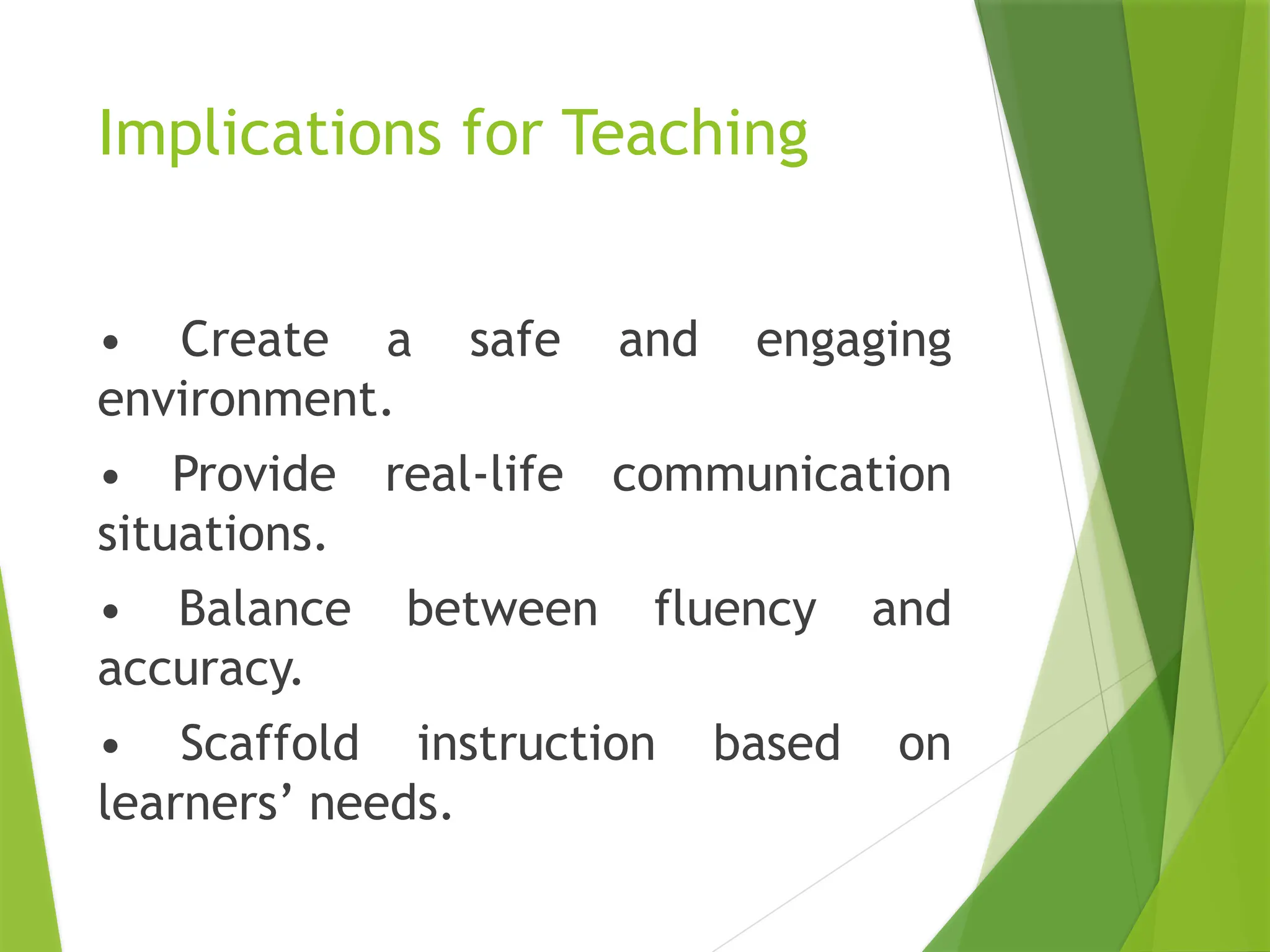 Implications for Teaching
• Create a safe and engaging
environment.
• Provide real-life communication
situations.
• Balance between fluency and
accuracy.
• Scaffold instruction based on
learners’ needs.
 