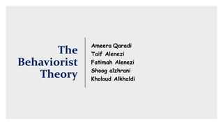The
Behaviorist
Theory
Ameera Qaradi
Taif Alenezi
Fatimah Alenezi
Shoog alzhrani
Kholoud Alkhaldi
 