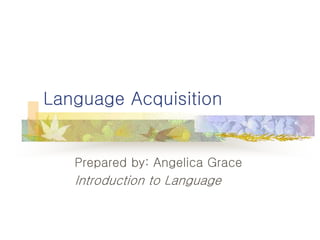 Language Acquisition 
Prepared by: Angelica Grace 
Introduction to Language 
 