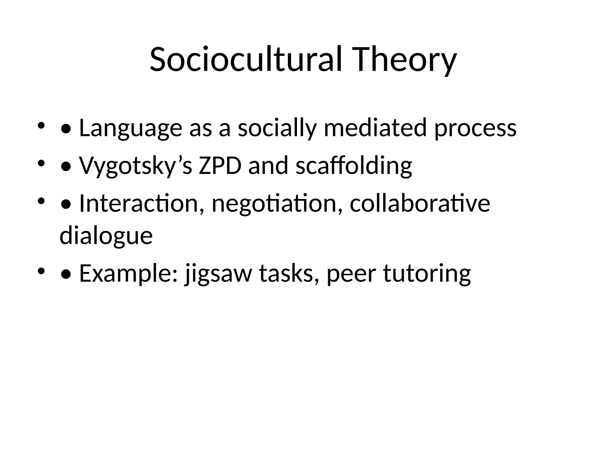 Sociocultural Theory
• • Language as a socially mediated process
• • Vygotsky’s ZPD and scaffolding
• • Interaction, negotiation, collaborative
dialogue
• • Example: jigsaw tasks, peer tutoring
 