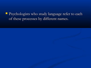    Psychologists who study language refer to each
    of these processes by different names.
 