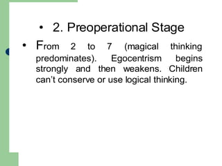 • 2. Preoperational Stage
• From 2 to 7 (magical thinking
predominates). Egocentrism begins
strongly and then weakens. Children
can‟t conserve or use logical thinking.
 