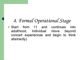 4. Formal Operational Stage
• Start from 11 and continues into
adulthood. Individual move beyond
concert experiences and begin to think
abstractly)
 