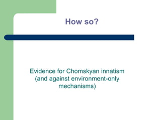 Evidence for Chomskyan innatism
(and against environment-only
mechanisms)
How so?
 