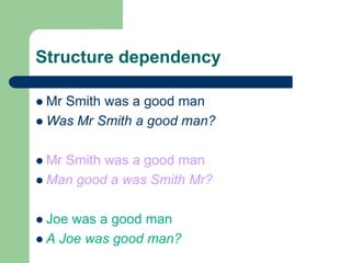 Structure dependency
 Mr Smith was a good man
 Was Mr Smith a good man?
 Mr Smith was a good man
 Man good a was Smith Mr?
 Joe was a good man
 A Joe was good man?
 