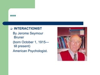 ***
 INTERACTIONIST
By Jerome Seymour
Bruner
(born October 1, 1915---
till present)
American Psychologist.
 
