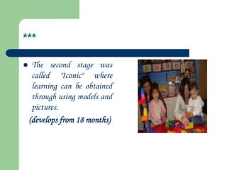 ***
 The second stage was
called "Iconic" where
learning can be obtained
through using models and
pictures.
(develops from 18 months)
 