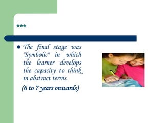 ***
 The final stage was
"Symbolic" in which
the learner develops
the capacity to think
in abstract terms.
(6 to 7 years onwards)
 