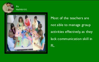 Most of the teachers are
not able to manage group
activities effectively, as they
lack communication skill in
FL.
By
Hathi...