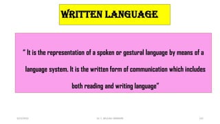 WRITTEN LANGUAGE
“ It is the representation of a spoken or gestural language by means of a
language system. It is the written form of communication which includes
both reading and writing language”
3/23/2022 Dr. C. BEULAH JAYARANI 122
 