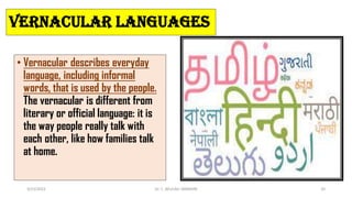 Vernacular languages
• Vernacular describes everyday
language, including informal
words, that is used by the people.
The vernacular is different from
literary or official language: it is
the way people really talk with
each other, like how families talk
at home.
3/23/2022 Dr. C. BEULAH JAYARANI 35
 
