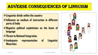Adverse Consequences of Linguism
Linguistic divide within the country
Influence on medium of instruction in different
parts of India
Negative political exploitation on the basis of
language
Threat to National Integration
Inadequate representation of Linguistic
Minorities
3/23/2022 Dr. C. BEULAH JAYARANI 47
 