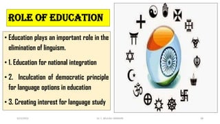 ROLE OF EDUCATION
• Education plays an important role in the
elimination of linguism.
• 1. Education for national integration
• 2. Inculcation of democratic principle
for language options in education
• 3. Creating interest for language study
3/23/2022 Dr. C. BEULAH JAYARANI 48
 
