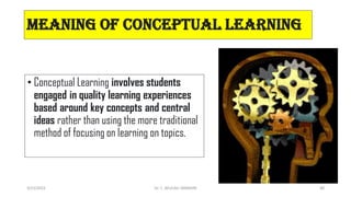 meaning of conceptual learning
• Conceptual Learning involves students
engaged in quality learning experiences
based around key concepts and central
ideas rather than using the more traditional
method of focusing on learning on topics.
3/23/2022 Dr. C. BEULAH JAYARANI 80
 