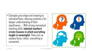 • Concepts give shape and meaning to
individual facts, allowing students a far
deeper understanding of their
significance. ... With strong conceptual
teaching skills, talented teachers
create lessons in which everything
taught is meaningful. There are no
useless facts; rather, everything is
connected.
3/23/2022 Dr. C. BEULAH JAYARANI 81
 