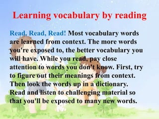 Learning vocabulary by reading<br />Read, Read, Read!Most vocabulary words are learned from context. The more words you're...