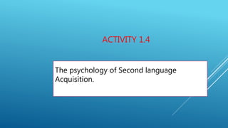 ACTIVITY 1.4
The psychology of Second language
Acquisition.
 