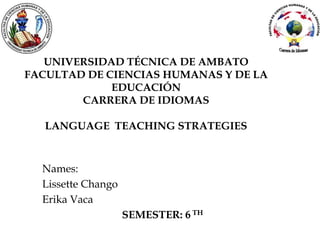 UNIVERSIDAD TÉCNICA DE AMBATO
FACULTAD DE CIENCIAS HUMANAS Y DE LA
EDUCACIÓN
CARRERA DE IDIOMAS
LANGUAGE TEACHING STRATEGIES
Names:
Lissette Chango
Erika Vaca
SEMESTER: 6 TH
 