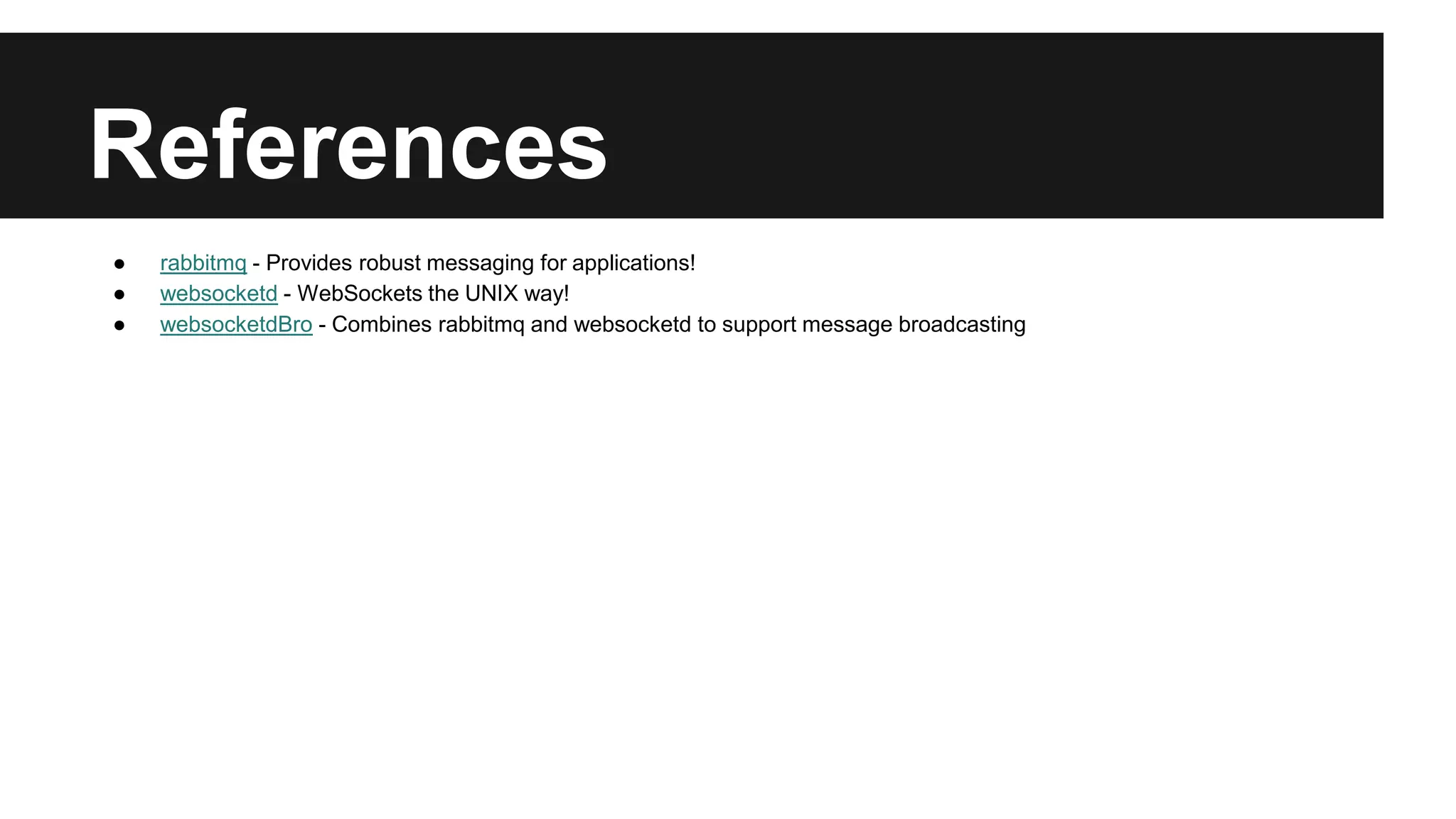 References
● rabbitmq - Provides robust messaging for applications!
● websocketd - WebSockets the UNIX way!
● websocketdBro - Combines rabbitmq and websocketd to support message broadcasting
 