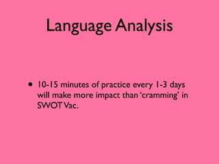 Language Analysis


• 10-15 minutes of practice every 1-3 days
  will make more impact than ‘cramming’ in
  SWOT Vac.
 