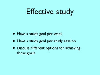 Effective study

• Have a study goal per week
• Have a study goal per study session
• Discuss different options for achieving
  these goals
 