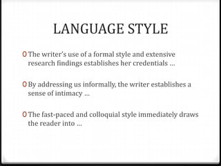 LANGUAGE STYLE
0 The writer’s use of a formal style and extensive
 research findings establishes her credentials …

0 By addressing us informally, the writer establishes a
 sense of intimacy …

0 The fast-paced and colloquial style immediately draws
 the reader into …
 