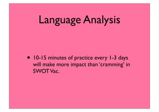 Language Analysis
• 10-15 minutes of practice every 1-3 days
will make more impact than ‘cramming’ in
SWOTVac.
 